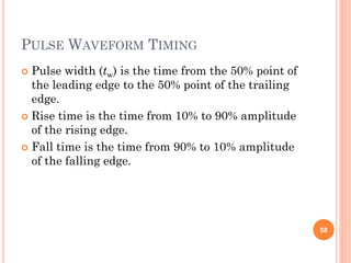 PULSE WAVEFORM TIMING
 Pulse width (tw) is the time from the 50% point of
the leading edge to the 50% point of the trailing
edge.
 Rise time is the time from 10% to 90% amplitude
of the rising edge.
 Fall time is the time from 90% to 10% amplitude
of the falling edge.
58
 