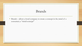 Brands
• Brands – allows a hotel company to create a concept in the mind of a
consumer; a “mind-concept”
 