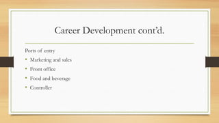 Career Development cont’d.
Ports of entry
• Marketing and sales
• Front office
• Food and beverage
• Controller
 