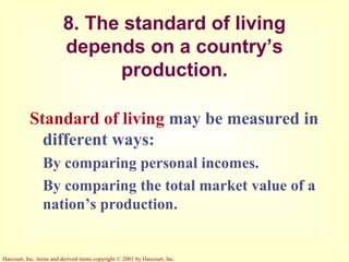 Harcourt, Inc. items and derived items copyright © 2001 by Harcourt, Inc.
8. The standard of living
depends on a country’s
production.
Standard of living may be measured in
different ways:
By comparing personal incomes.
By comparing the total market value of a
nation’s production.
 