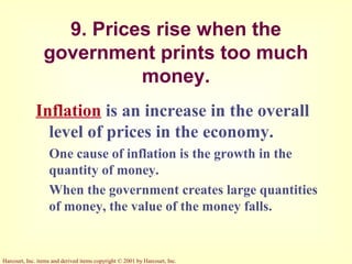 Harcourt, Inc. items and derived items copyright © 2001 by Harcourt, Inc.
9. Prices rise when the
government prints too much
money.
Inflation is an increase in the overall
level of prices in the economy.
One cause of inflation is the growth in the
quantity of money.
When the government creates large quantities
of money, the value of the money falls.
 