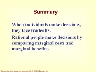 Harcourt, Inc. items and derived items copyright © 2001 by Harcourt, Inc.
Summary
When individuals make decisions,
they face tradeoffs.
Rational people make decisions by
comparing marginal costs and
marginal benefits.
 
