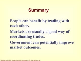 Harcourt, Inc. items and derived items copyright © 2001 by Harcourt, Inc.
Summary
People can benefit by trading with
each other.
Markets are usually a good way of
coordinating trades.
Government can potentially improve
market outcomes.
 