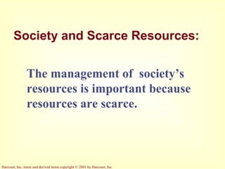 Harcourt, Inc. items and derived items copyright © 2001 by Harcourt, Inc.
Society and Scarce Resources:
The management of society’s
resources is important because
resources are scarce.
 
