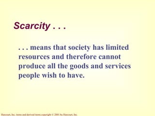 Harcourt, Inc. items and derived items copyright © 2001 by Harcourt, Inc.
Scarcity . . .
. . . means that society has limited
resources and therefore cannot
produce all the goods and services
people wish to have.
 