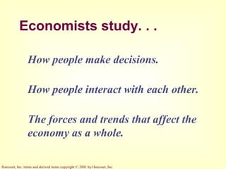 Harcourt, Inc. items and derived items copyright © 2001 by Harcourt, Inc.
Economists study. . .
How people make decisions.
How people interact with each other.
The forces and trends that affect the
economy as a whole.
 