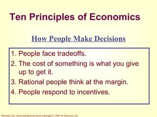 Harcourt, Inc. items and derived items copyright © 2001 by Harcourt, Inc.
Ten Principles of Economics
1. People face tradeoffs.
2. The cost of something is what you give
up to get it.
3. Rational people think at the margin.
4. People respond to incentives.
How People Make Decisions
 