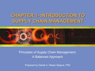CHAPTER 1- INTRODUCTION TO
SUPPLY CHAIN MANAGEMENT
Principles of Supply Chain Management:
A Balanced Approach
Prepared by Daniel A. Glaser-Segura, PhD
 