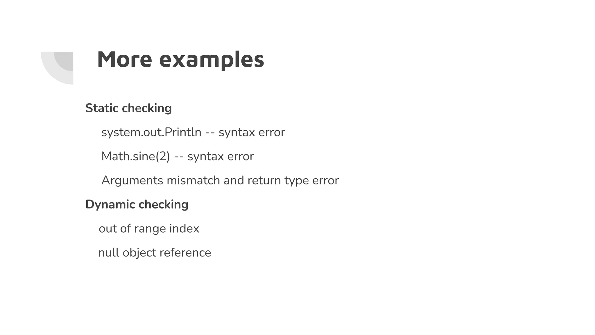 More examples
Static checking
system.out.Println -- syntax error
Math.sine(2) -- syntax error
Arguments mismatch and return type error
Dynamic checking
out of range index
null object reference
 