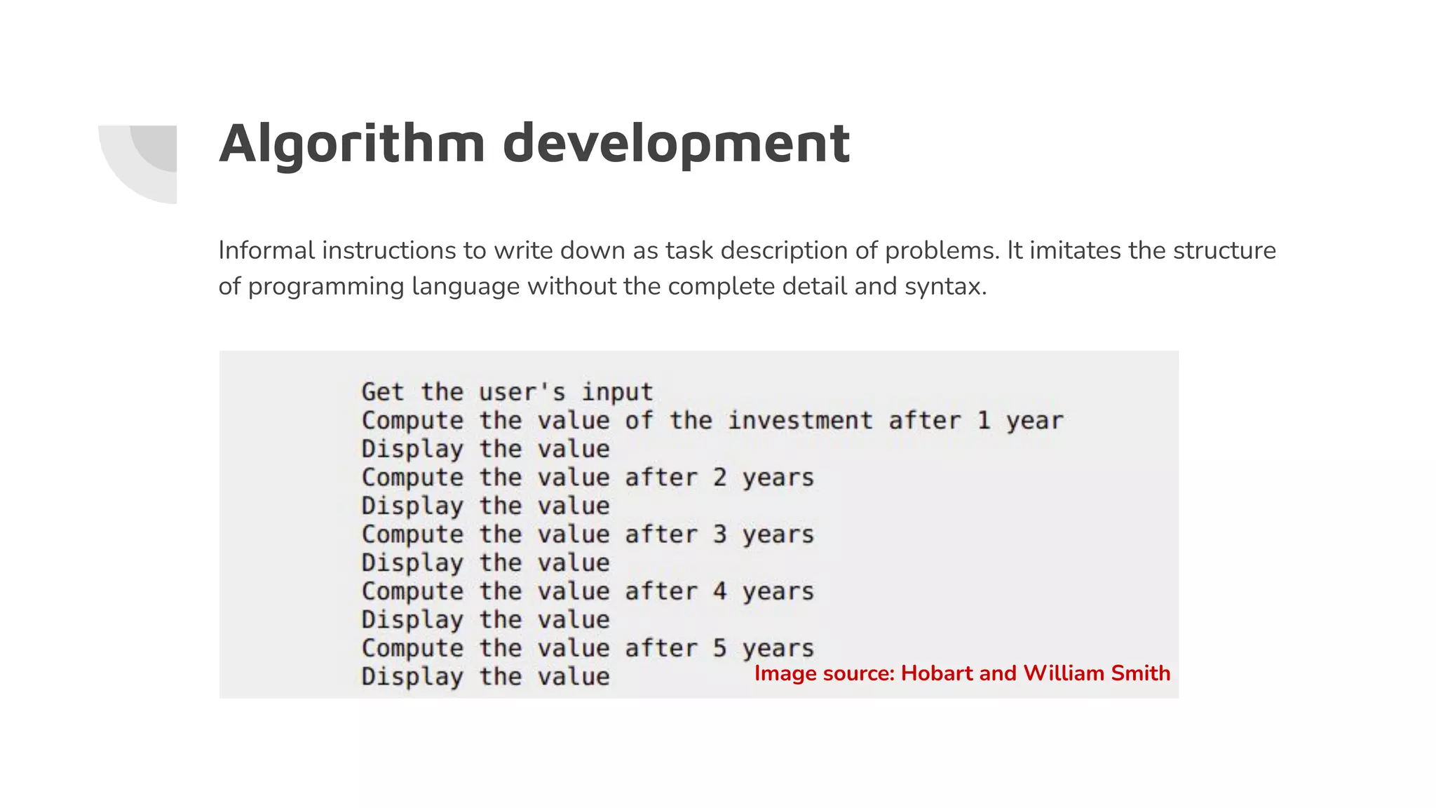 Algorithm development
Informal instructions to write down as task description of problems. It imitates the structure
of programming language without the complete detail and syntax.
Image source: Hobart and William Smith
 