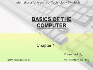 BASICS OF THE
COMPUTER
Introduction to IT
Presented By:
Mr. Ibrahim Al-Hajj.
International University of Technology Twintech
Chapter 1
 
