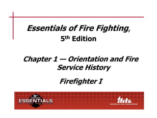 Essentials of Fire Fighting,
5th Edition
Chapter 1 — Orientation and Fire
Service History
Firefighter I
 