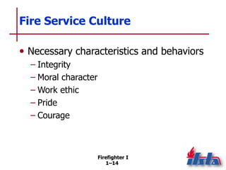 Firefighter I
1–14
Fire Service Culture
• Necessary characteristics and behaviors
– Integrity
– Moral character
– Work eth...