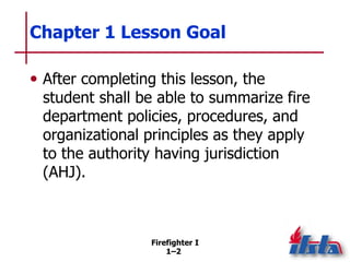 Firefighter I
1–2
Chapter 1 Lesson Goal
• After completing this lesson, the
student shall be able to summarize fire
depart...