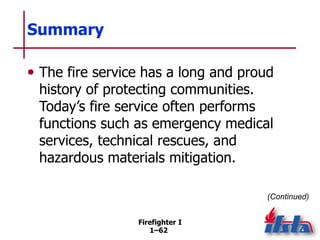 Firefighter I
1–62
Summary
• The fire service has a long and proud
history of protecting communities.
Today’s fire service...