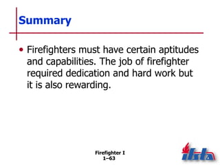 Firefighter I
1–63
Summary
• Firefighters must have certain aptitudes
and capabilities. The job of firefighter
required de...