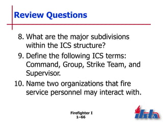 Firefighter I
1–66
Review Questions
8. What are the major subdivisions
within the ICS structure?
9. Define the following I...