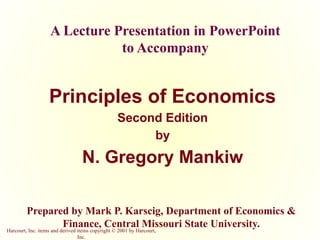 Harcourt, Inc. items and derived items copyright © 2001 by Harcourt,
Inc.
A Lecture Presentation in PowerPoint
to Accompany
Principles of Economics
Second Edition
by
N. Gregory Mankiw
Prepared by Mark P. Karscig, Department of Economics &
Finance, Central Missouri State University.
 
