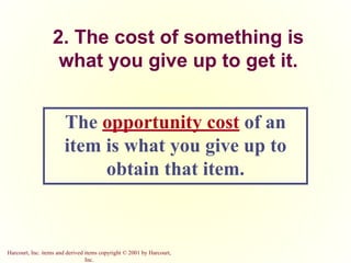 Harcourt, Inc. items and derived items copyright © 2001 by Harcourt,
Inc.
2. The cost of something is
what you give up to get it.
The opportunity cost of an
item is what you give up to
obtain that item.
 