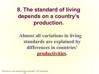 Harcourt, Inc. items and derived items copyright © 2001 by Harcourt,
Inc.
8. The standard of living
depends on a country’s
production.
Almost all variations in living
standards are explained by
differences in countries’
productivities.
 