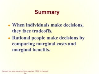 Harcourt, Inc. items and derived items copyright © 2001 by Harcourt,
Inc.
Summary
● When individuals make decisions,
they face tradeoffs.
● Rational people make decisions by
comparing marginal costs and
marginal benefits.
 