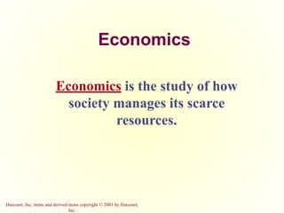 Harcourt, Inc. items and derived items copyright © 2001 by Harcourt,
Inc.
Economics
Economics is the study of how
society manages its scarce
resources.
 