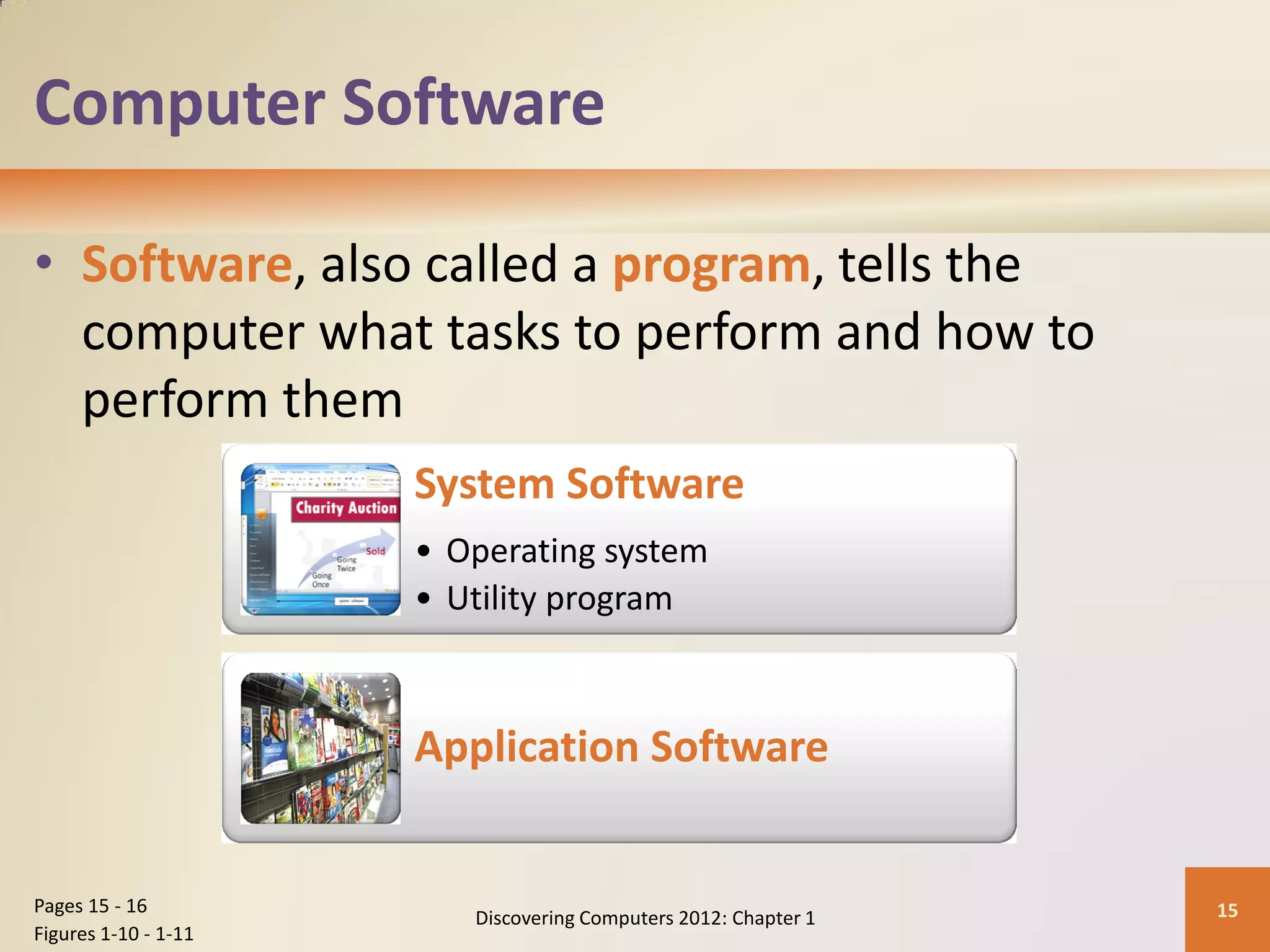 Computer Software
• Software, also called a program, tells the
computer what tasks to perform and how to
perform them
Discovering Computers 2012: Chapter 1 15
Pages 15 - 16
Figures 1-10 - 1-11
System Software
• Operating system
• Utility program
Application Software
 
