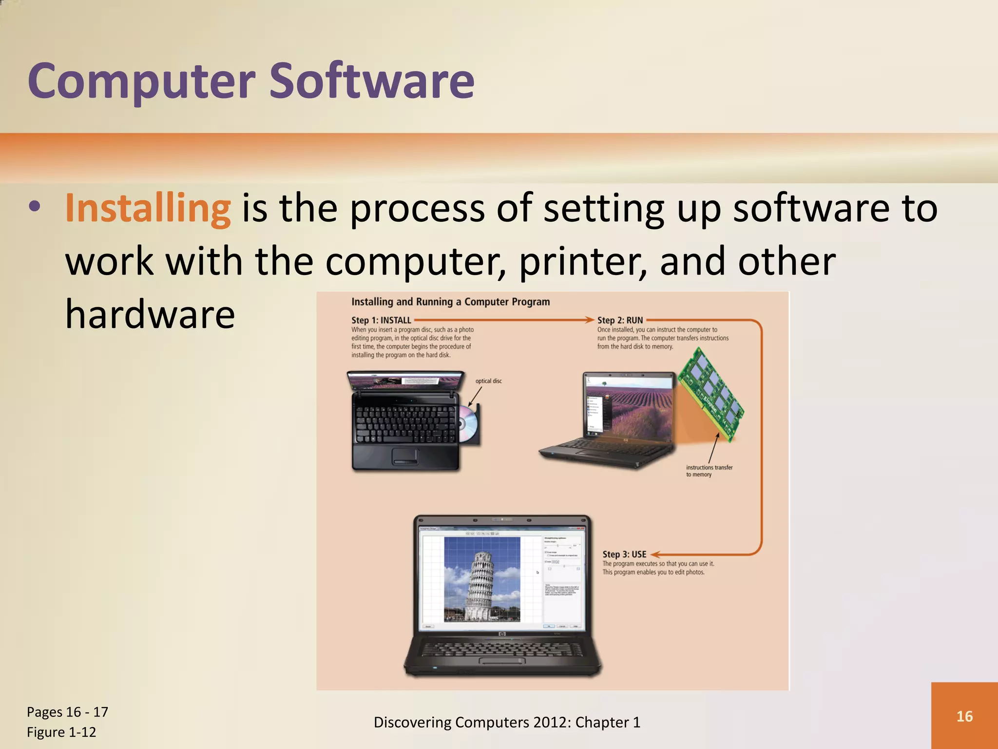 Computer Software
• Installing is the process of setting up software to
work with the computer, printer, and other
hardware
Discovering Computers 2012: Chapter 1 16
Pages 16 - 17
Figure 1-12
 