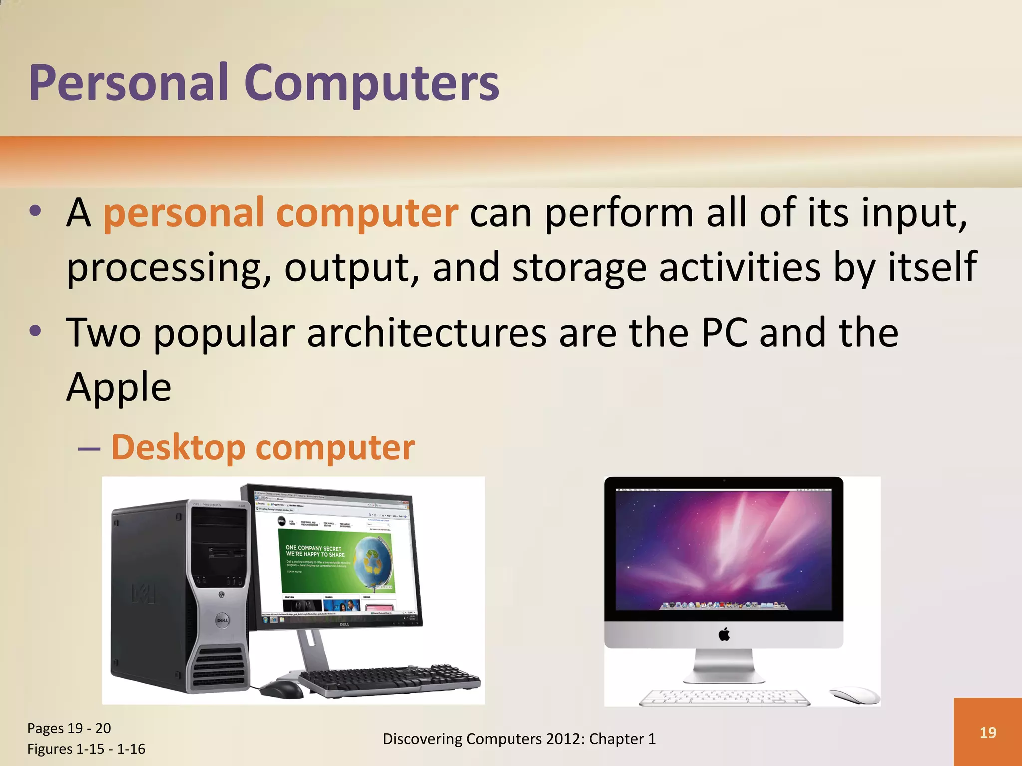 Personal Computers
• A personal computer can perform all of its input,
processing, output, and storage activities by itself
• Two popular architectures are the PC and the
Apple
– Desktop computer
Discovering Computers 2012: Chapter 1 19
Pages 19 - 20
Figures 1-15 - 1-16
 