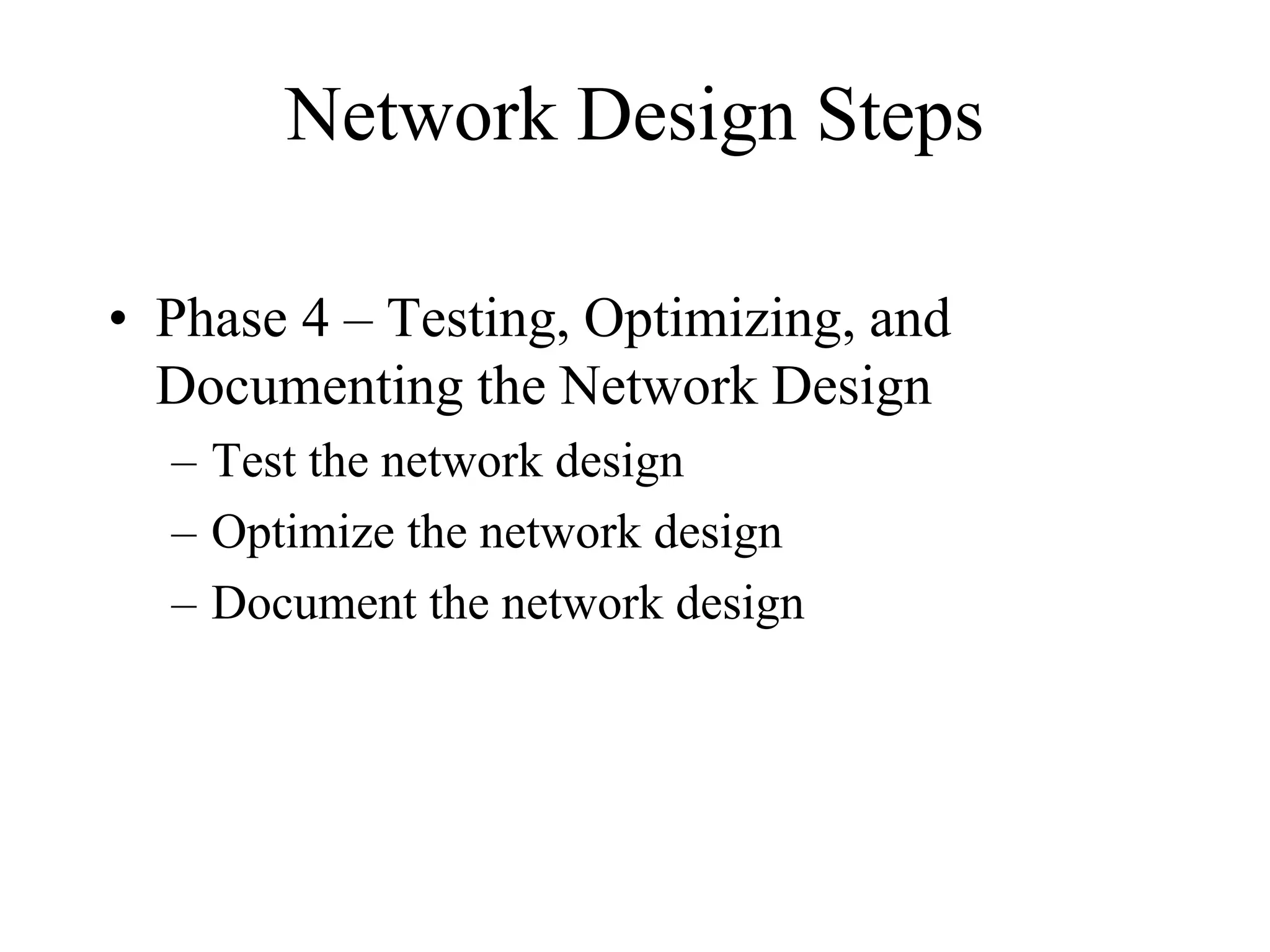 Network Design Steps
• Phase 4 – Testing, Optimizing, and
Documenting the Network Design
– Test the network design
– Optimize the network design
– Document the network design
 