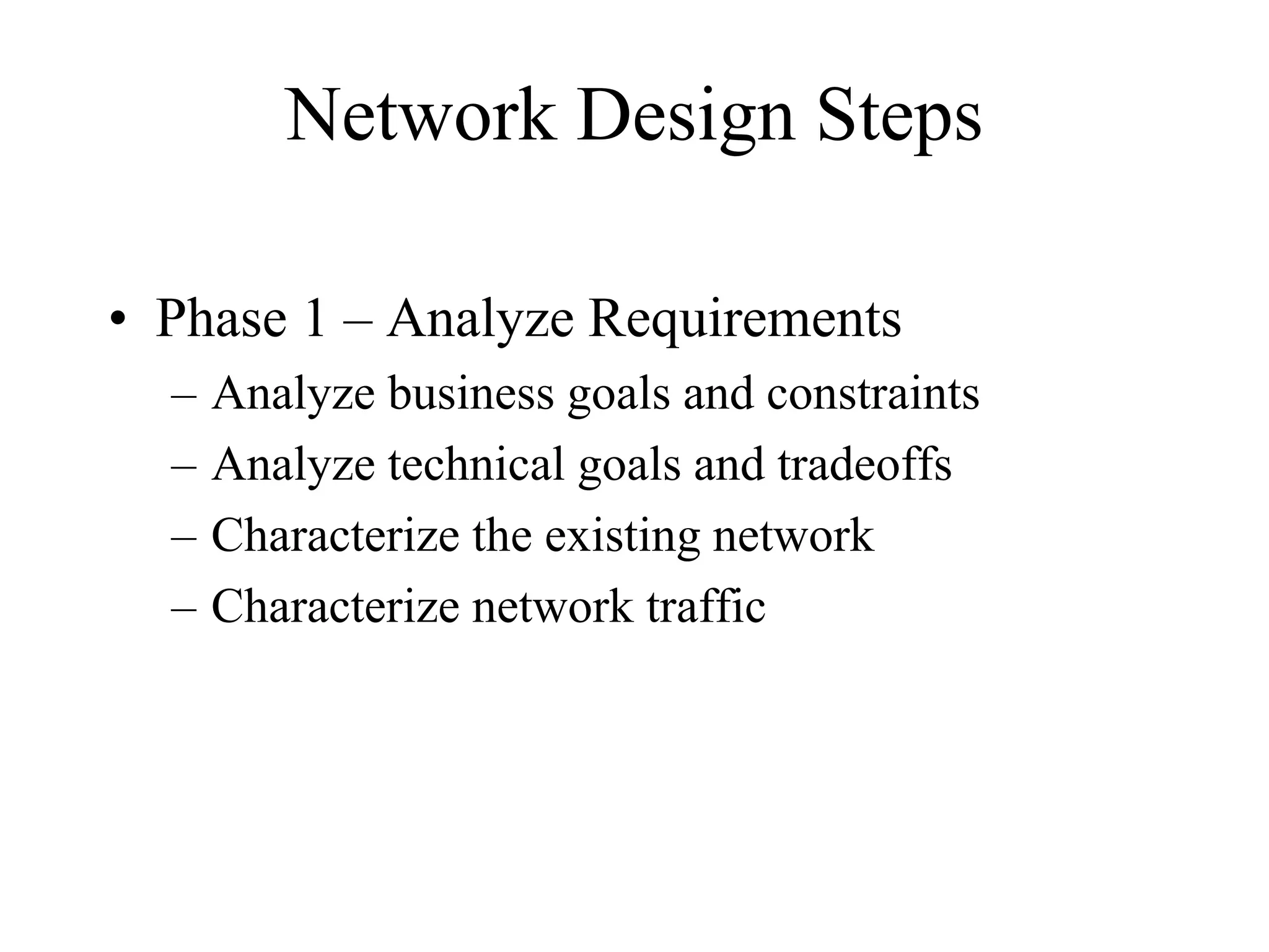 Network Design Steps
• Phase 1 – Analyze Requirements
– Analyze business goals and constraints
– Analyze technical goals and tradeoffs
– Characterize the existing network
– Characterize network traffic
 