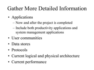 Gather More Detailed Information
• Applications
– Now and after the project is completed
– Include both productivity applications and
system management applications
• User communities
• Data stores
• Protocols
• Current logical and physical architecture
• Current performance
 