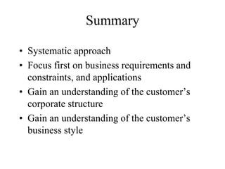 Summary
• Systematic approach
• Focus first on business requirements and
constraints, and applications
• Gain an understanding of the customer’s
corporate structure
• Gain an understanding of the customer’s
business style
 