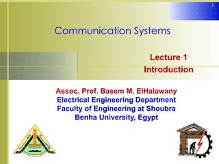 1
Communication Systems
Lecture 1
Introduction
Assoc. Prof. Basem M. ElHalawany
Electrical Engineering Department
Faculty of Engineering at Shoubra
Benha University, Egypt
 