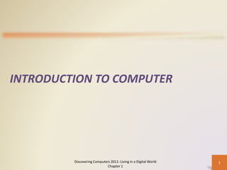 INTRODUCTION TO COMPUTER
Discovering Computers 2011: Living in a Digital World
Chapter 1
1
 