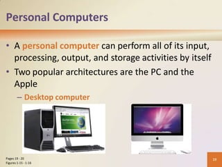 Personal Computers
• A personal computer can perform all of its input,
processing, output, and storage activities by itself
• Two popular architectures are the PC and the
Apple
– Desktop computer
19
Pages 19 - 20
Figures 1-15 - 1-16
 