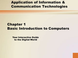 Your Interactive Guide
to the Digital World
Chapter 1
Basic Introduction to Computers
Application of Information &
Communication Technologies
 
