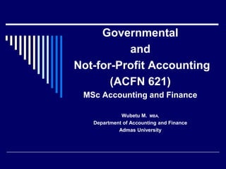 Governmental
and
Not-for-Profit Accounting
(ACFN 621)
MSc Accounting and Finance
Wubetu M. MBA,
Department of Accounting and Finance
Admas University
 
