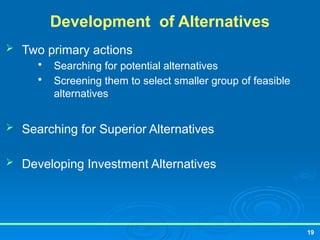 19
Development of Alternatives
 Two primary actions

Searching for potential alternatives

Screening them to select smaller group of feasible
alternatives
 Searching for Superior Alternatives
 Developing Investment Alternatives
 