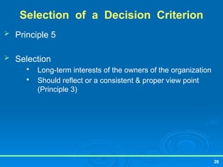 26
Selection of a Decision Criterion
 Principle 5
 Selection

Long-term interests of the owners of the organization

Should reflect or a consistent & proper view point
(Principle 3)
 