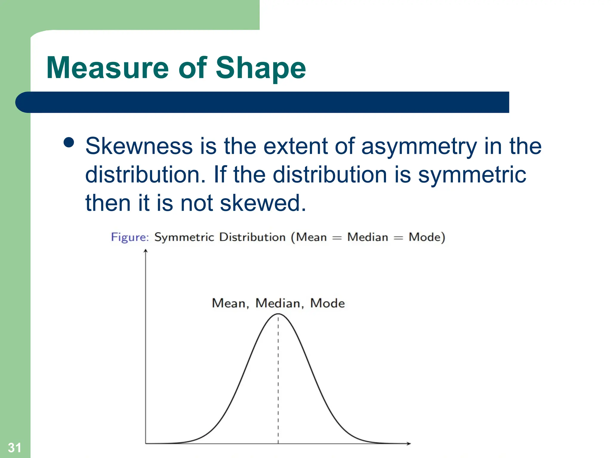 Measure of Shape
 Skewness is the extent of asymmetry in the
distribution. If the distribution is symmetric
then it is not skewed.
31
 