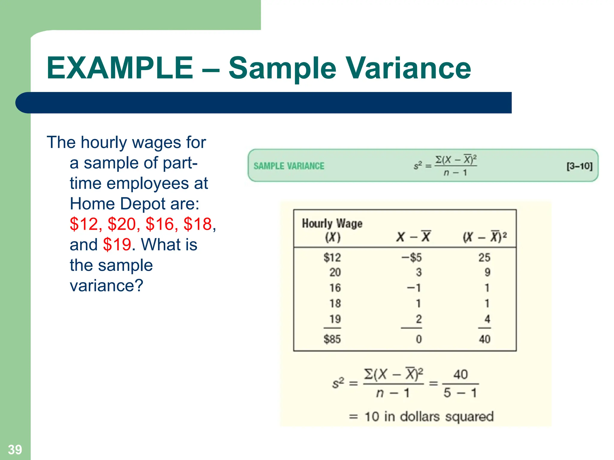 39
EXAMPLE – Sample Variance
The hourly wages for
a sample of part-
time employees at
Home Depot are:
$12, $20, $16, $18,
and $19. What is
the sample
variance?
 