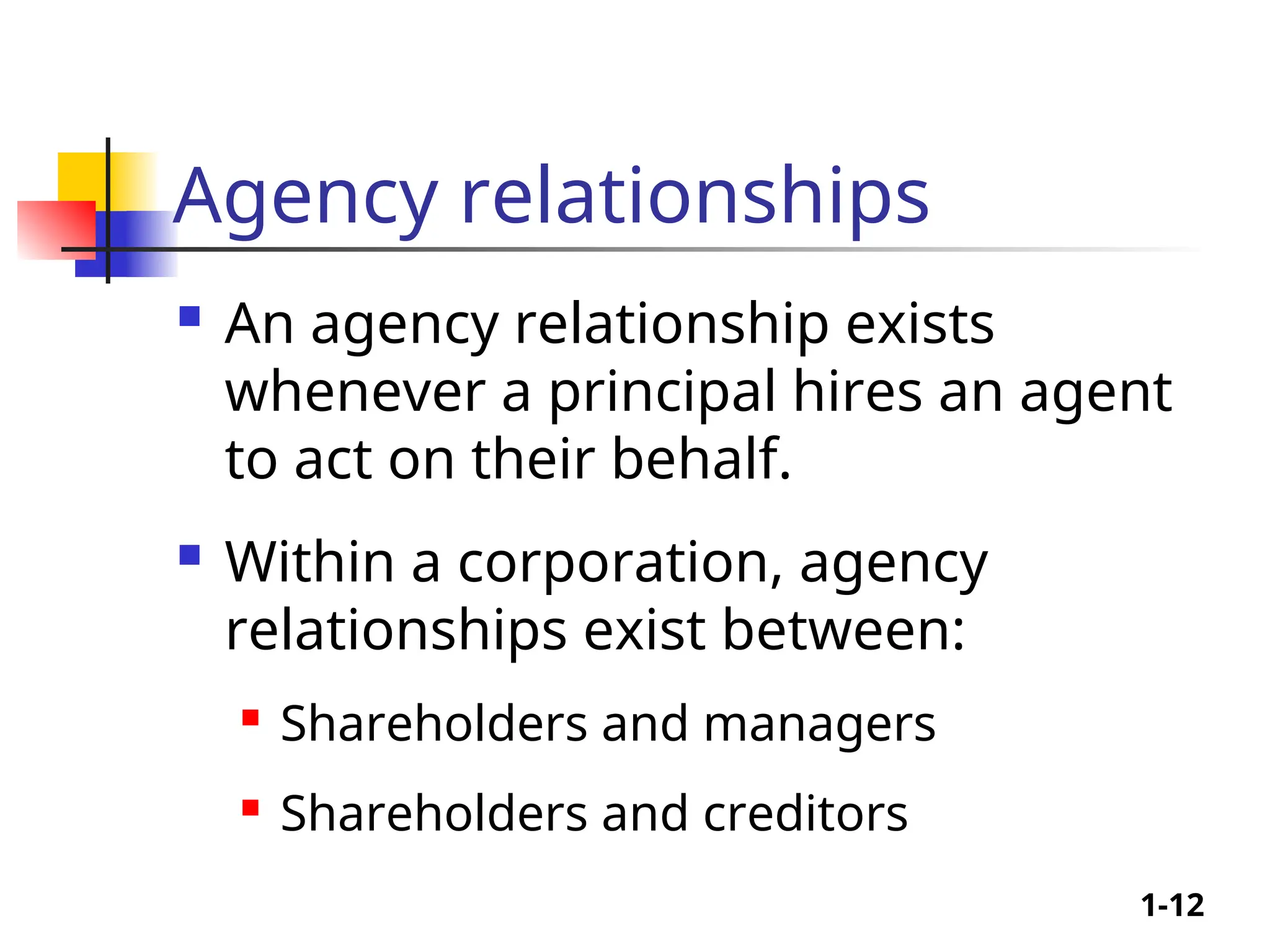 1-12
Agency relationships
 An agency relationship exists
whenever a principal hires an agent
to act on their behalf.
 Within a corporation, agency
relationships exist between:
 Shareholders and managers
 Shareholders and creditors
 