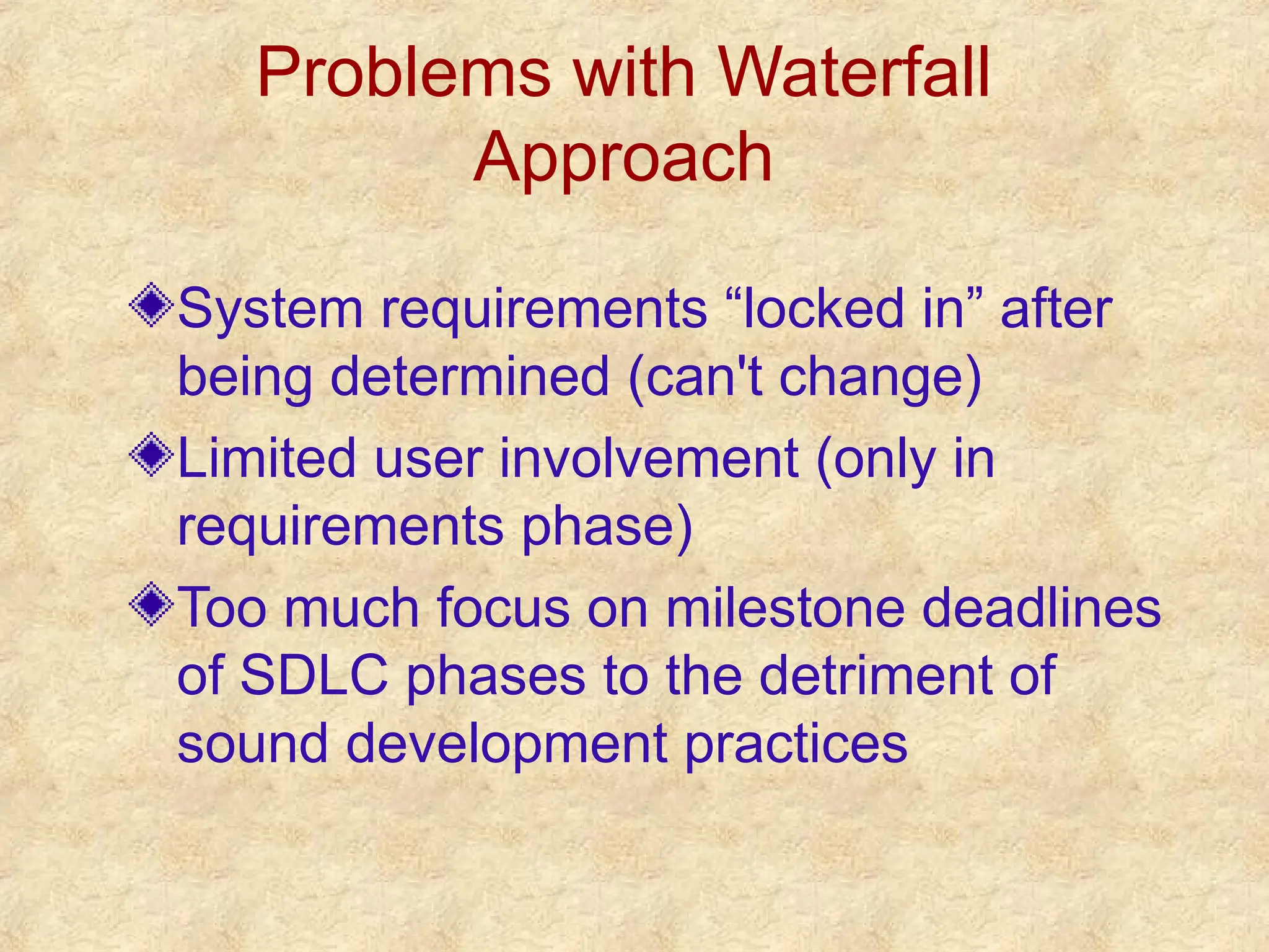 Problems with Waterfall
Approach
System requirements “locked in” after
being determined (can't change)
Limited user involvement (only in
requirements phase)
Too much focus on milestone deadlines
of SDLC phases to the detriment of
sound development practices
 