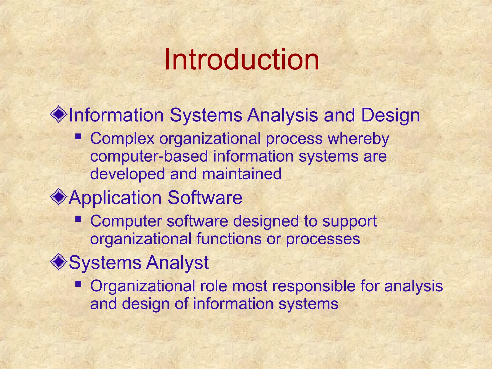 Introduction
Information Systems Analysis and Design
 Complex organizational process whereby
computer-based information systems are
developed and maintained
Application Software
 Computer software designed to support
organizational functions or processes
Systems Analyst
 Organizational role most responsible for analysis
and design of information systems
 