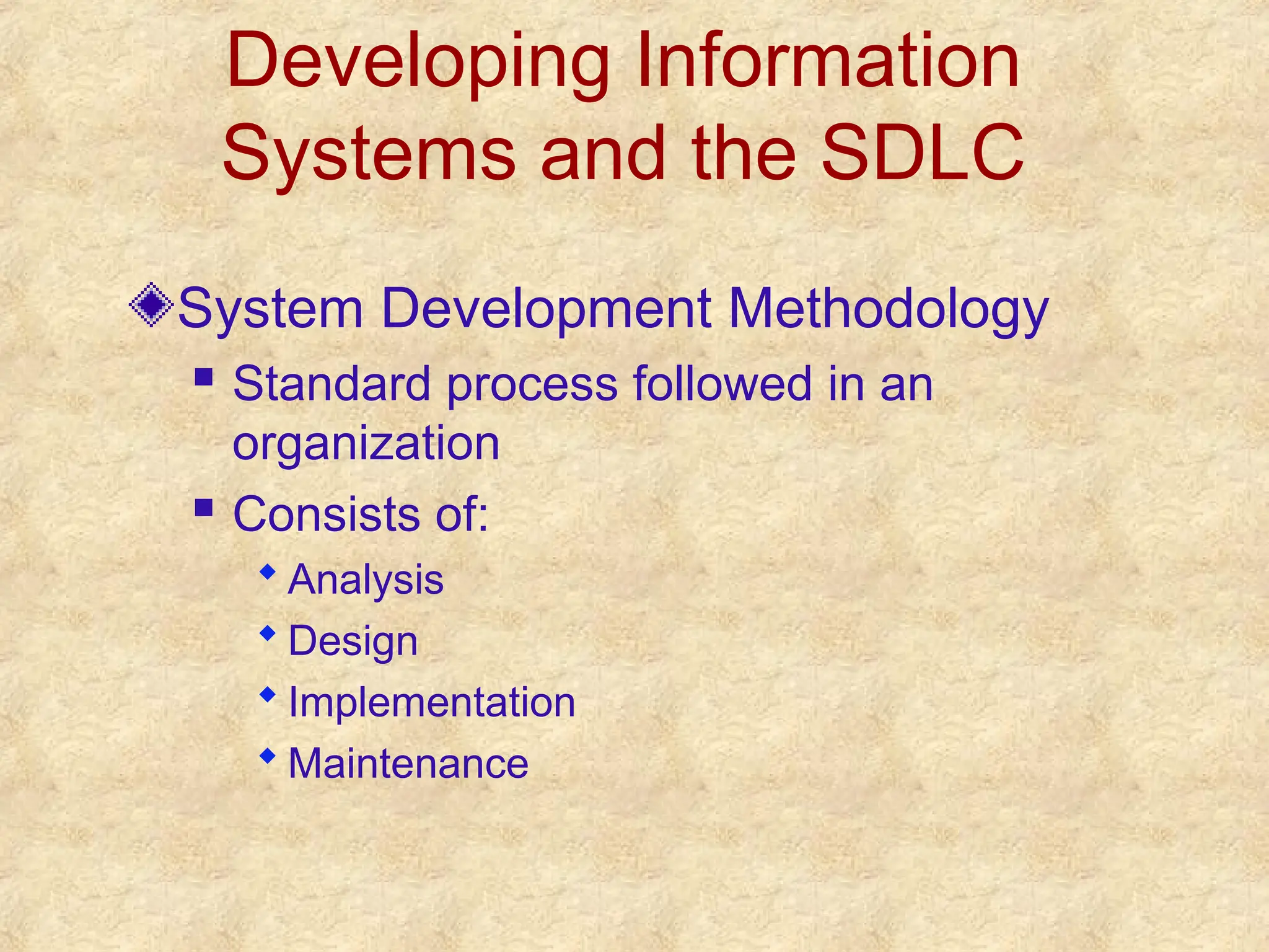 Developing Information
Systems and the SDLC
System Development Methodology
 Standard process followed in an
organization
 Consists of:
 Analysis
 Design
 Implementation
 Maintenance
 