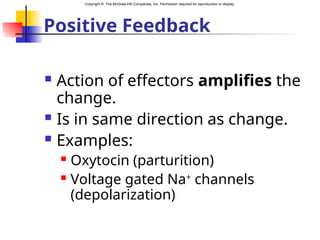 Copyright © The McGraw-Hill Companies, Inc. Permission required for reproduction or display.
Positive Feedback
 Action of effectors amplifies the
change.
 Is in same direction as change.
 Examples:
 Oxytocin (parturition)
 Voltage gated Na+
channels
(depolarization)
 