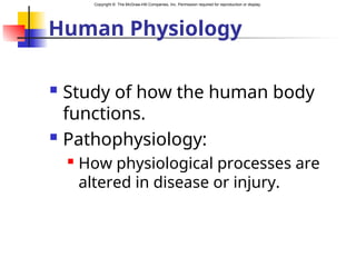 Copyright © The McGraw-Hill Companies, Inc. Permission required for reproduction or display.
Human Physiology
 Study of how the human body
functions.
 Pathophysiology:
 How physiological processes are
altered in disease or injury.
 