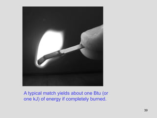 39
A typical match yields about one Btu (or
one kJ) of energy if completely burned.
 
