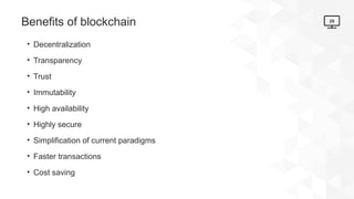 29
Benefits of blockchain
• Decentralization
• Transparency
• Trust
• Immutability
• High availability
• Highly secure
• Simplification of current paradigms
• Faster transactions
• Cost saving
 